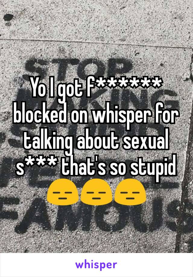 Yo I got f****** blocked on whisper for talking about sexual s*** that's so stupid
😑😑😑