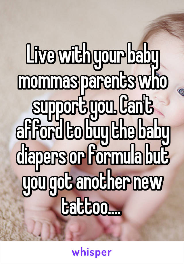 Live with your baby mommas parents who support you. Can't afford to buy the baby diapers or formula but you got another new tattoo.... 