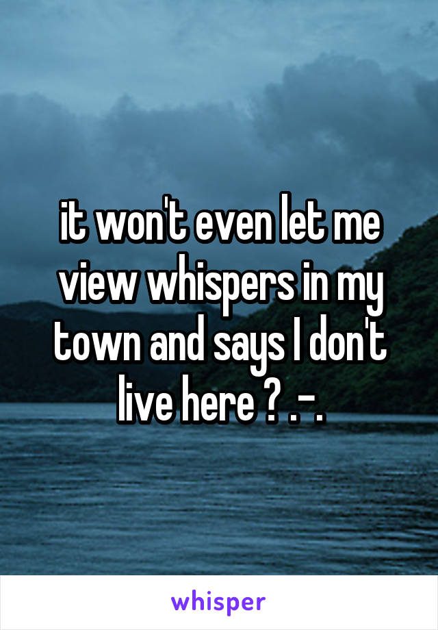 it won't even let me view whispers in my town and says I don't live here ? .-.