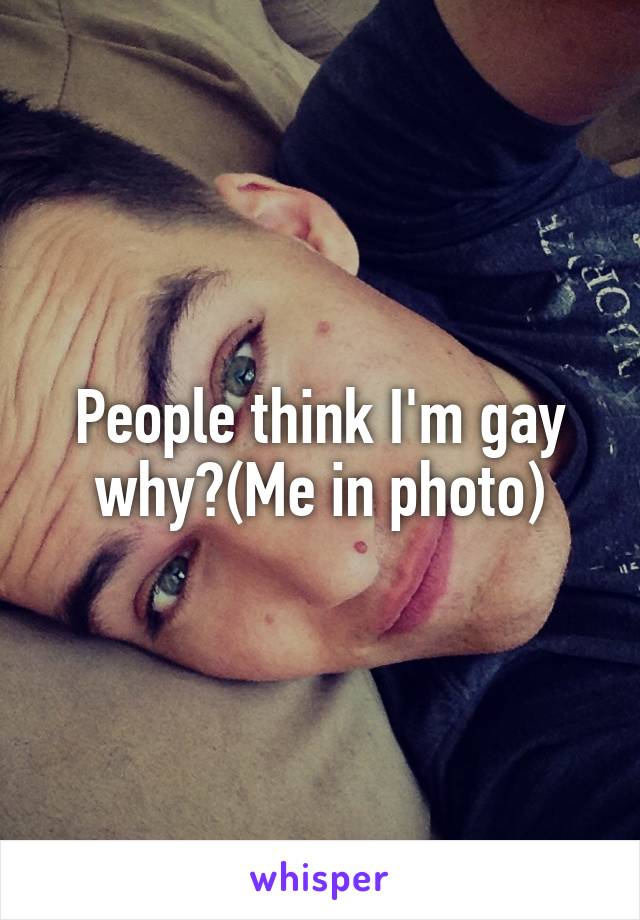 People think I'm gay why?(Me in photo)