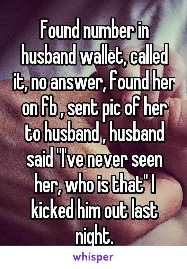 Found number in husband wallet, called it, no answer, found her on fb , sent pic of her to husband , husband said "I've never seen her, who is that" I kicked him out last night.