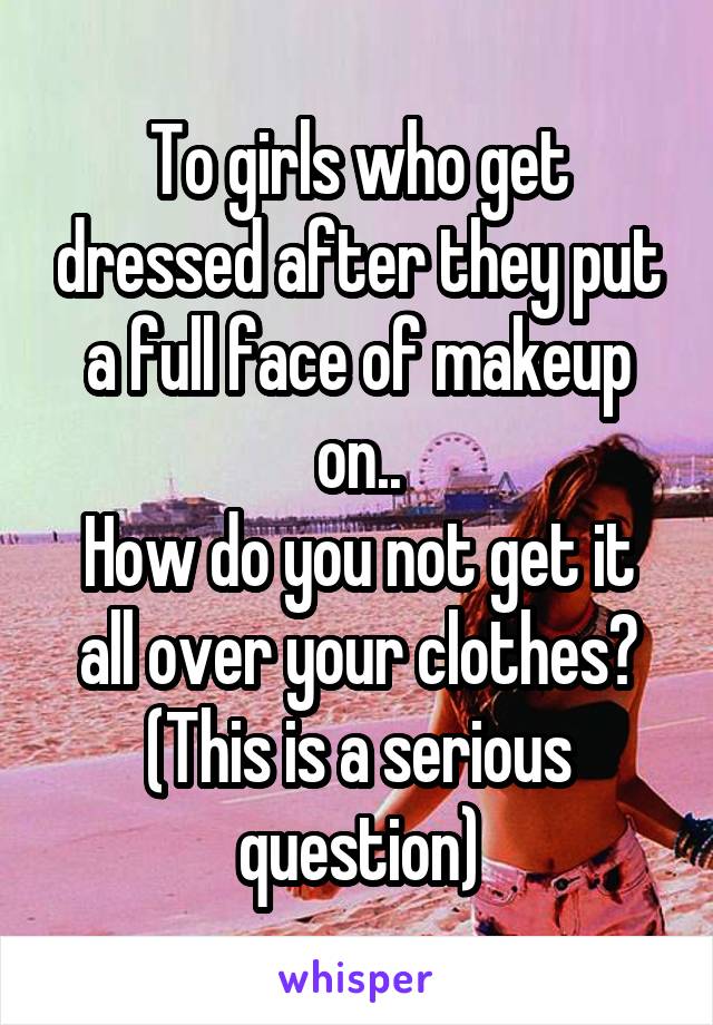 To girls who get dressed after they put a full face of makeup on..
How do you not get it all over your clothes?
(This is a serious question)