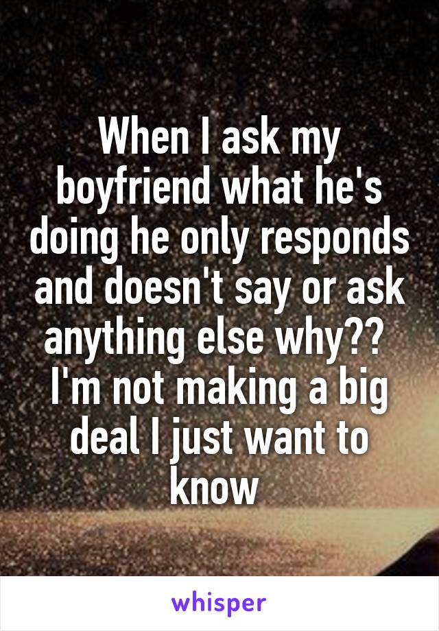 When I ask my boyfriend what he's doing he only responds and doesn't say or ask anything else why?? 
I'm not making a big deal I just want to know 