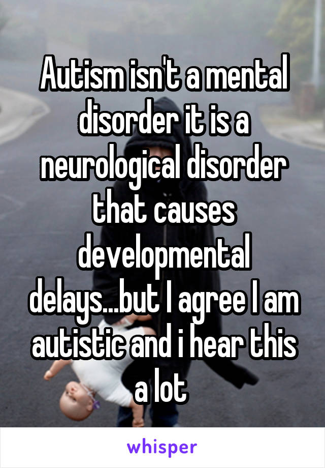 Autism isn't a mental disorder it is a neurological disorder that causes developmental delays...but I agree I am autistic and i hear this a lot 