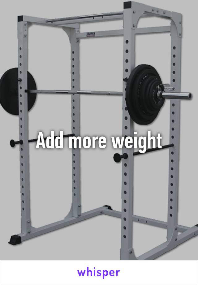 Add more weight