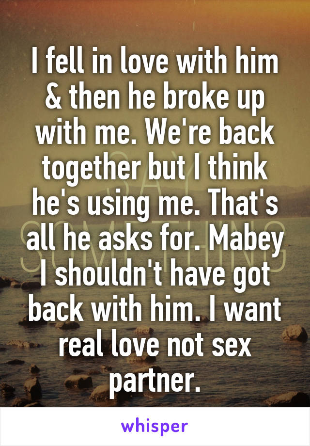 I fell in love with him & then he broke up with me. We're back together but I think he's using me. That's all he asks for. Mabey I shouldn't have got back with him. I want real love not sex partner.