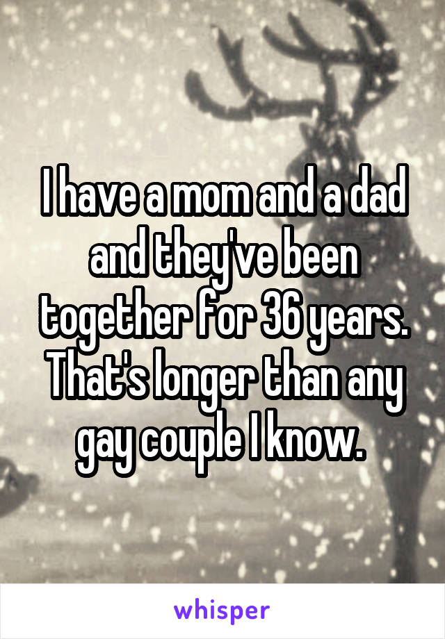 I have a mom and a dad and they've been together for 36 years. That's longer than any gay couple I know. 