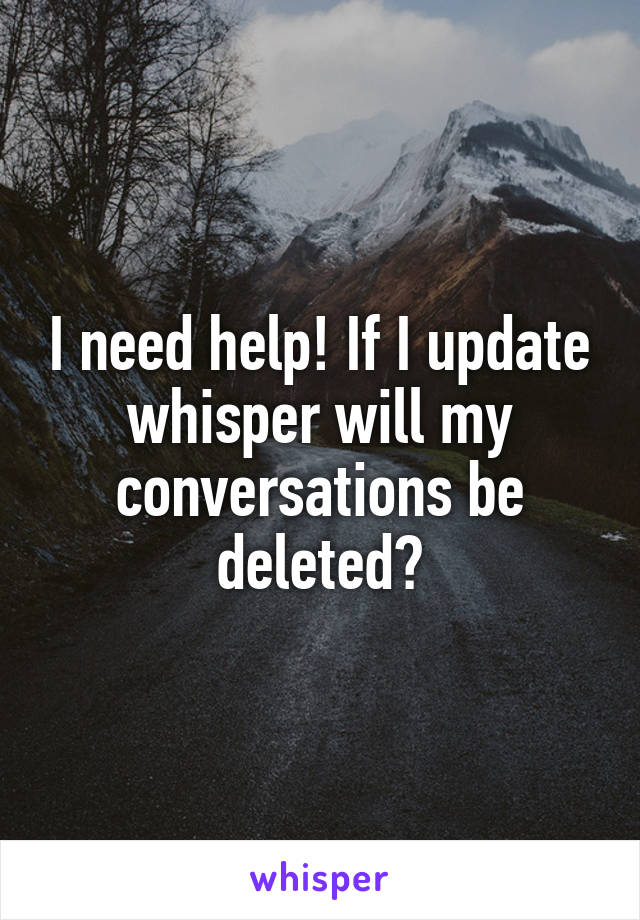 I need help! If I update whisper will my conversations be deleted?