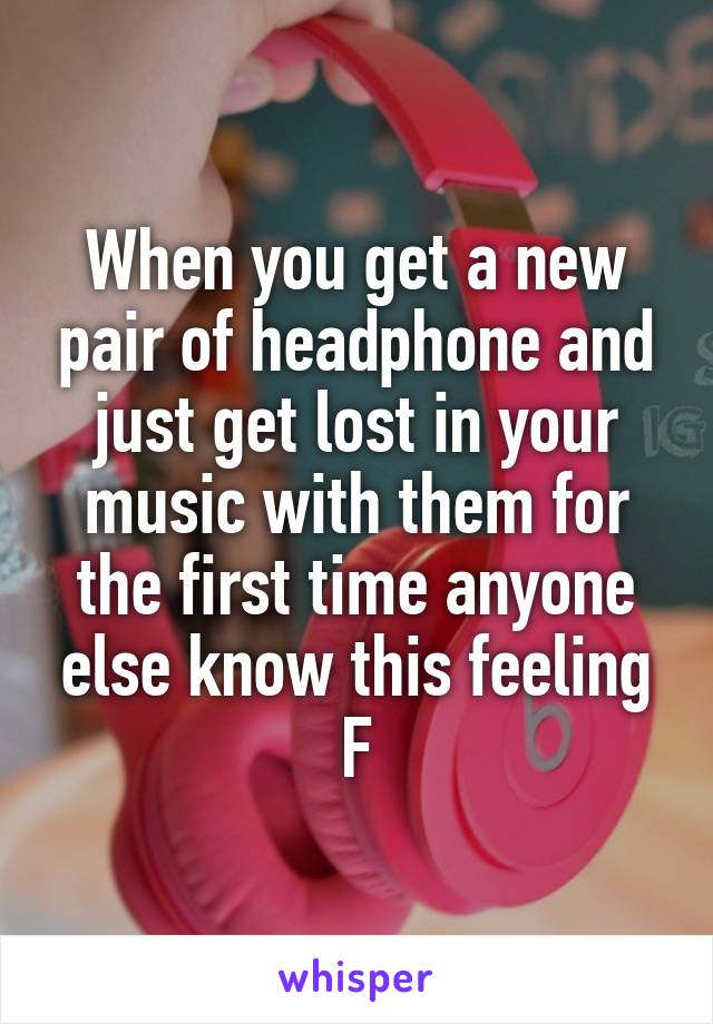 When you get a new pair of headphone and just get lost in your music with them for the first time anyone else know this feeling
F