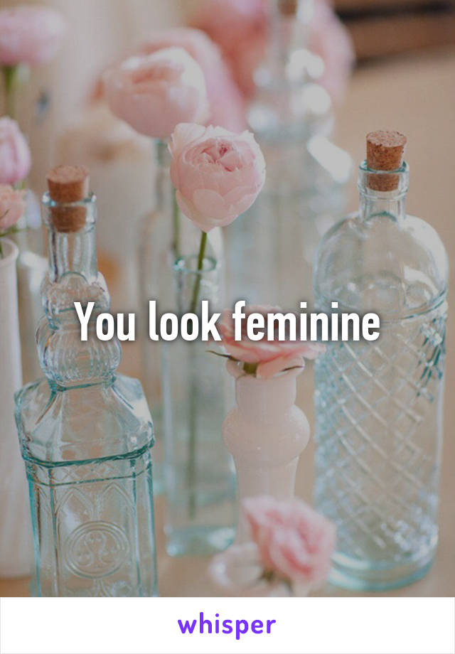 You look feminine