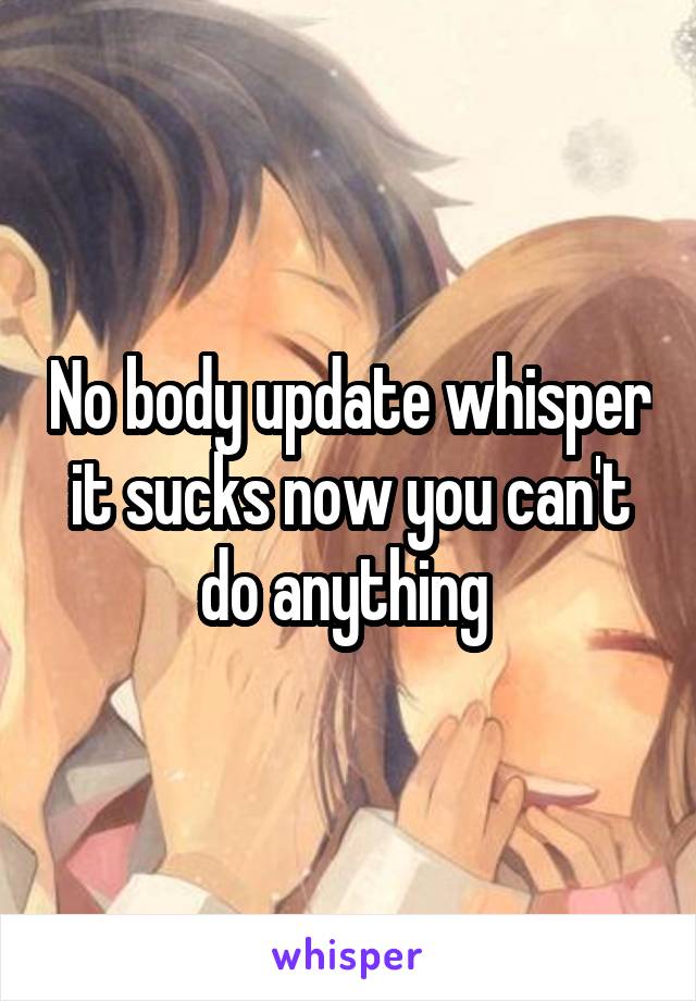 No body update whisper it sucks now you can't do anything 