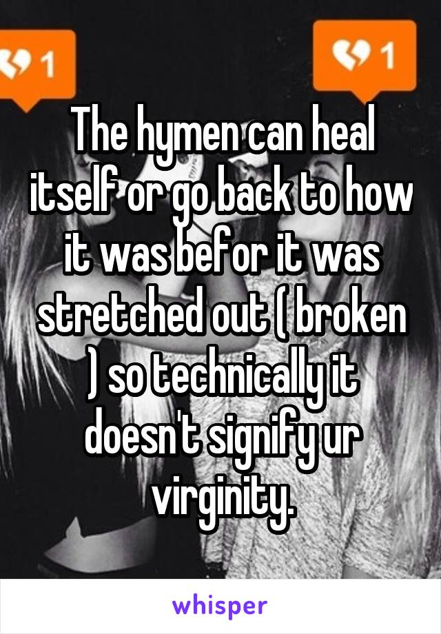 The hymen can heal itself or go back to how it was befor it was stretched out ( broken ) so technically it doesn't signify ur virginity.