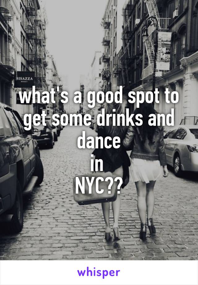 what's a good spot to get some drinks and dance
in 
NYC??