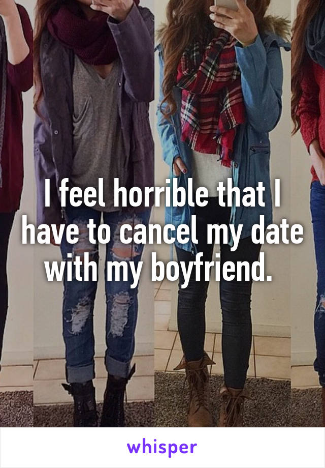 I feel horrible that I have to cancel my date with my boyfriend. 