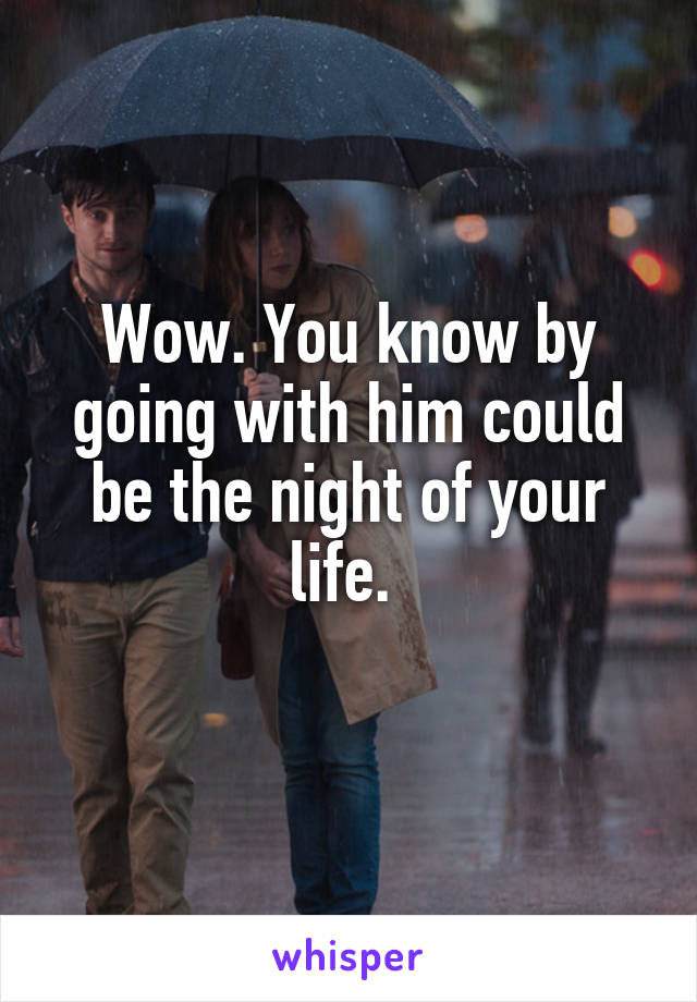 Wow. You know by going with him could be the night of your life. 
