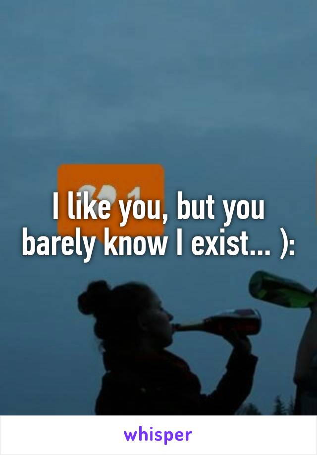 I like you, but you barely know I exist... ):