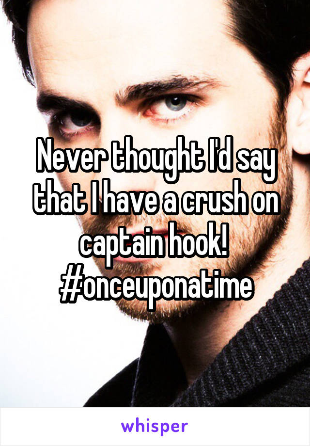 Never thought I'd say that I have a crush on captain hook!  #onceuponatime