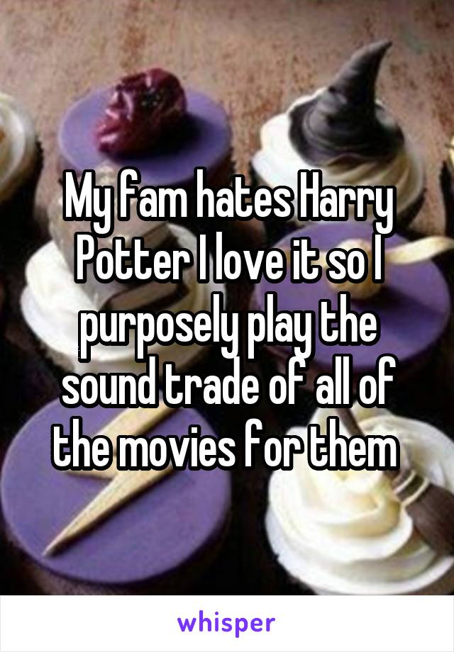 My fam hates Harry Potter I love it so I purposely play the sound trade of all of the movies for them 