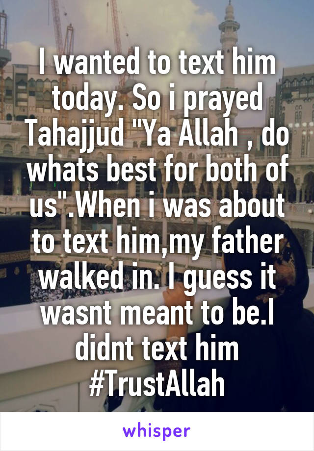 I wanted to text him today. So i prayed Tahajjud "Ya Allah , do whats best for both of us".When i was about to text him,my father walked in. I guess it wasnt meant to be.I didnt text him
#TrustAllah