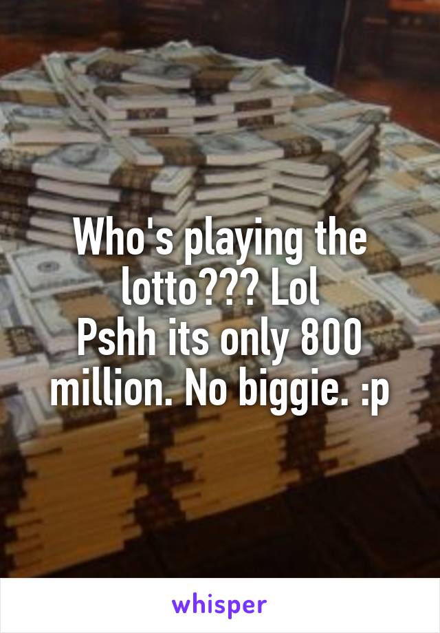 Who's playing the lotto??? Lol
Pshh its only 800 million. No biggie. :p