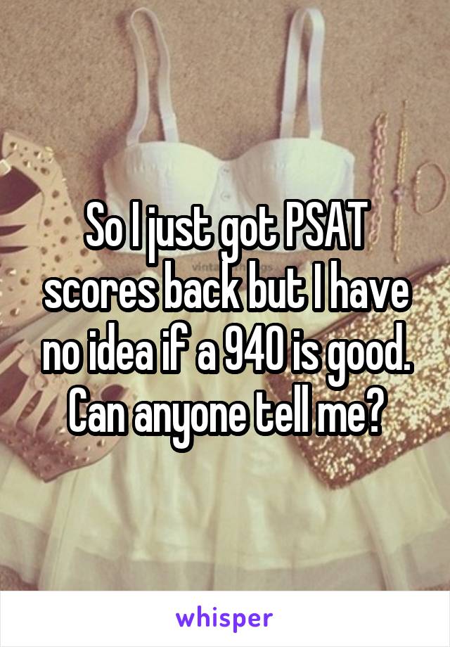 So I just got PSAT scores back but I have no idea if a 940 is good. Can anyone tell me?