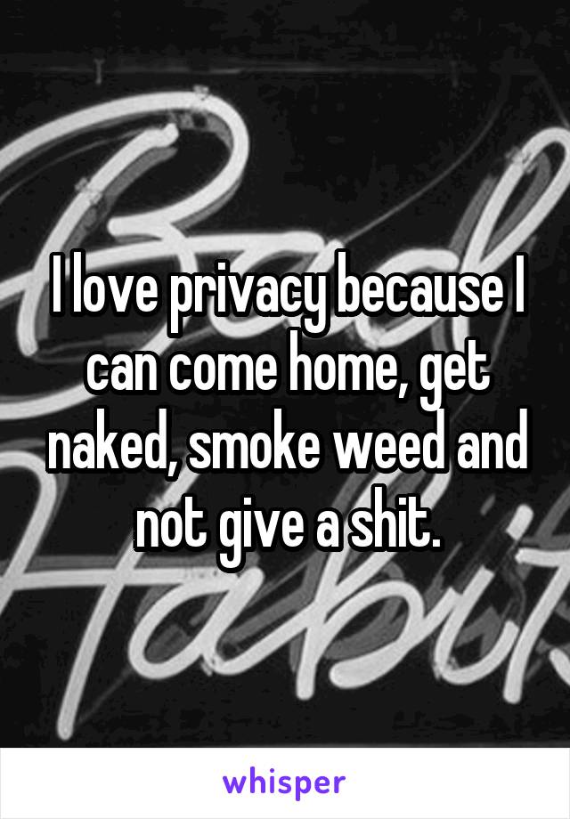 I love privacy because I can come home, get naked, smoke weed and not give a shit.