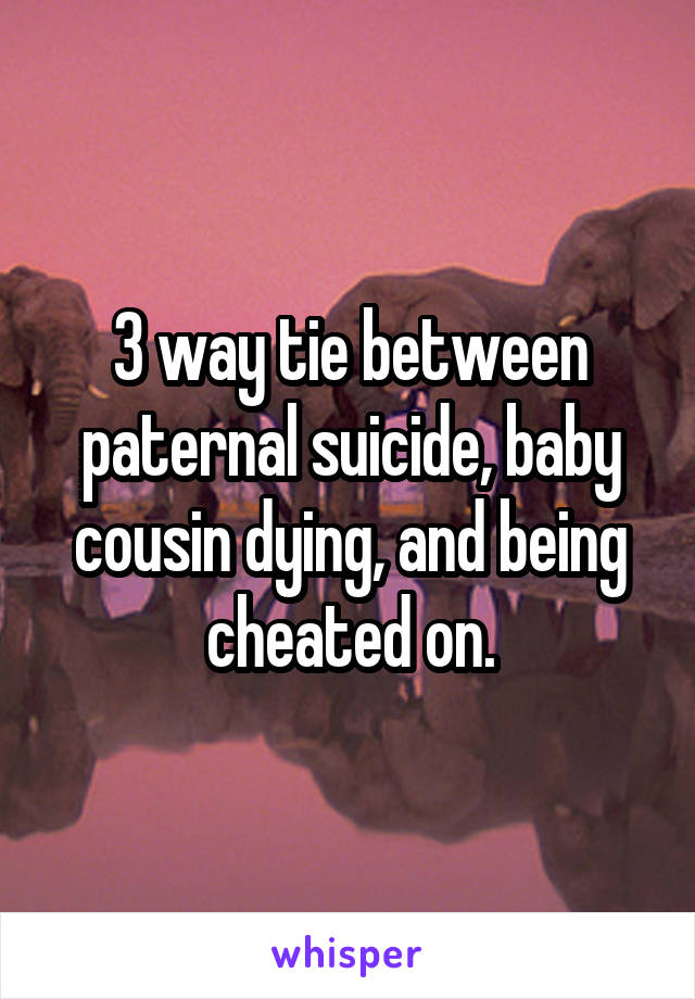 3 way tie between paternal suicide, baby cousin dying, and being cheated on.