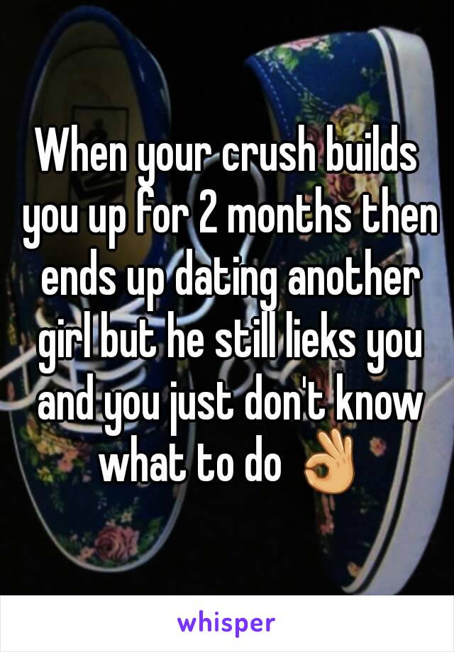 When your crush builds you up for 2 months then ends up dating another girl but he still lieks you and you just don't know what to do 👌