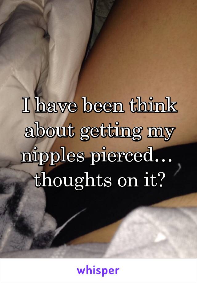 I have been think about getting my nipples pierced… 
thoughts on it?