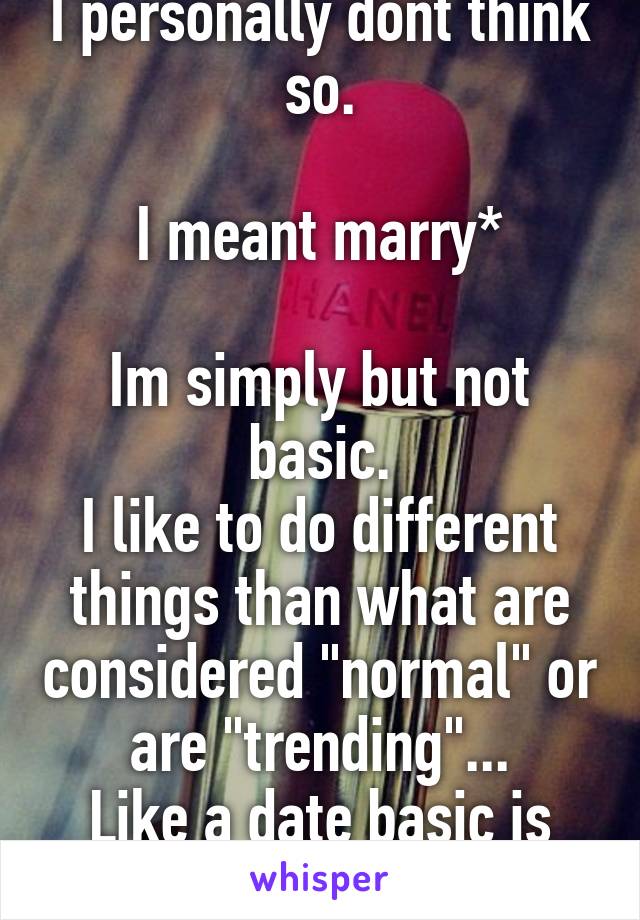 I personally dont think so.

I meant marry*

Im simply but not basic.
I like to do different things than what are considered "normal" or are "trending"...
Like a date basic is dinner movie... 