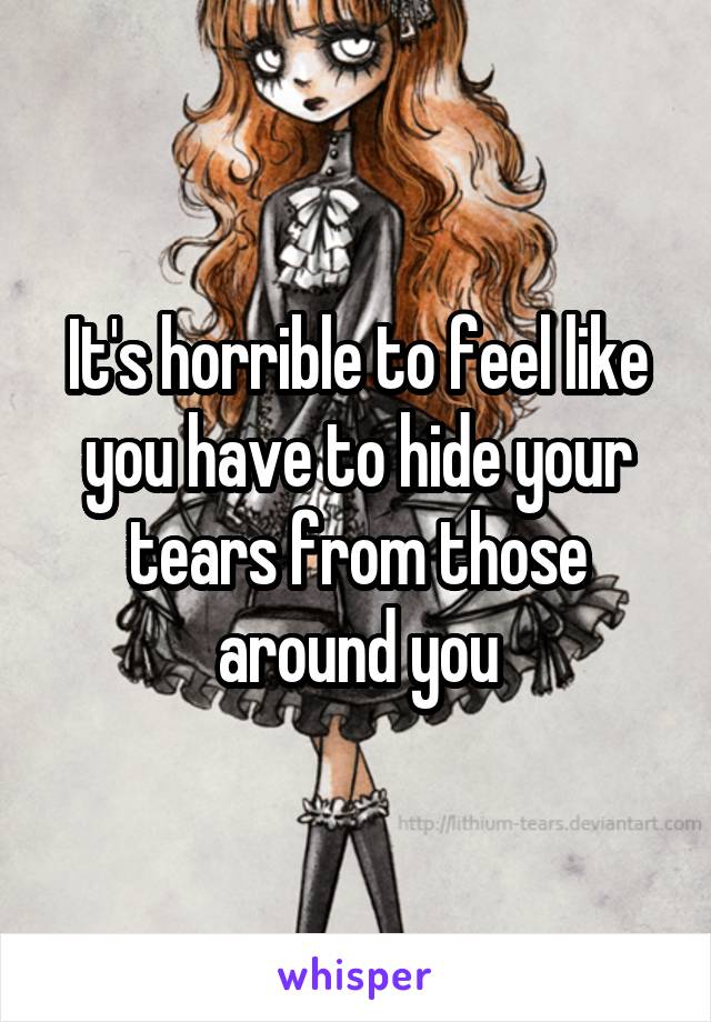 It's horrible to feel like you have to hide your tears from those around you