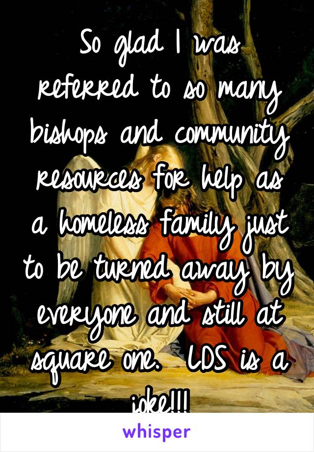 So glad I was referred to so many bishops and community resources for help as a homeless family just to be turned away by everyone and still at square one.  LDS is a joke!!!