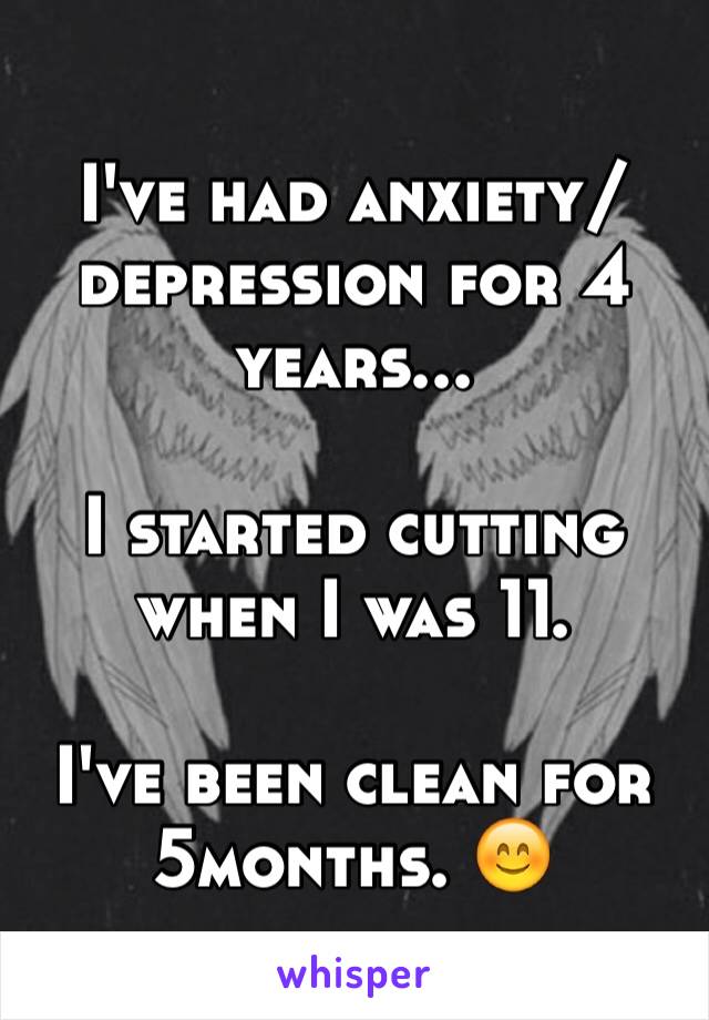 I've had anxiety/depression for 4 years...

I started cutting when I was 11.

I've been clean for 5months. 😊