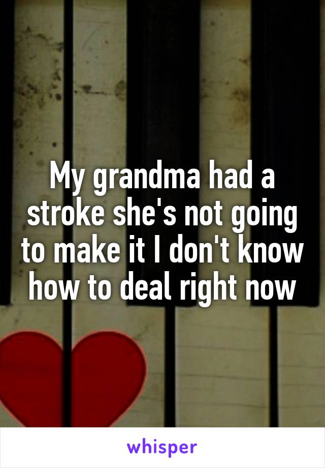 My grandma had a stroke she's not going to make it I don't know how to deal right now