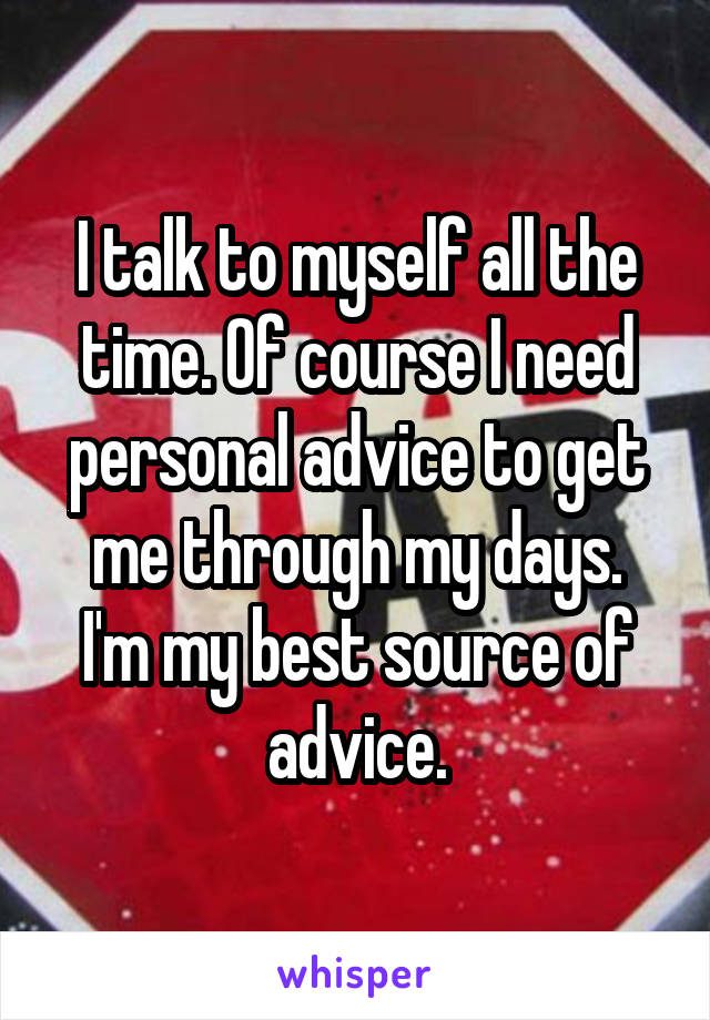 I talk to myself all the time. Of course I need personal advice to get me through my days.
I'm my best source of advice.