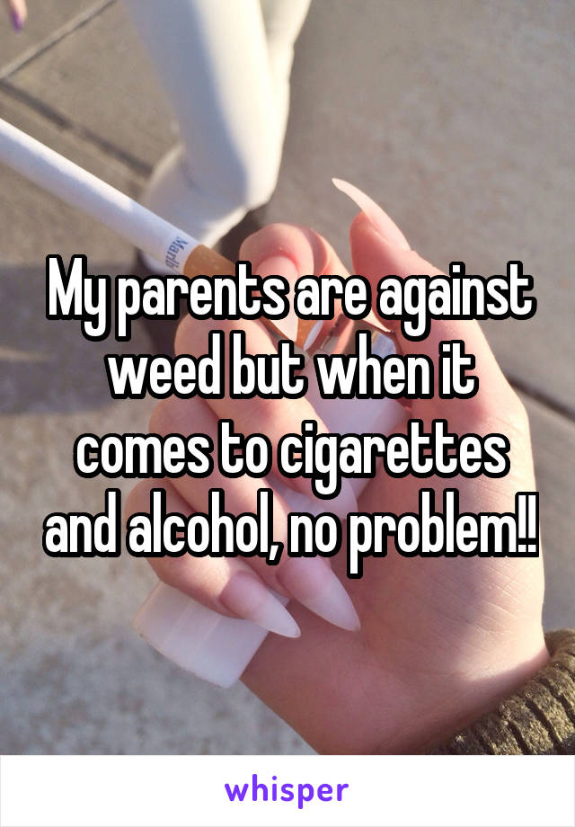 My parents are against weed but when it comes to cigarettes and alcohol, no problem!!