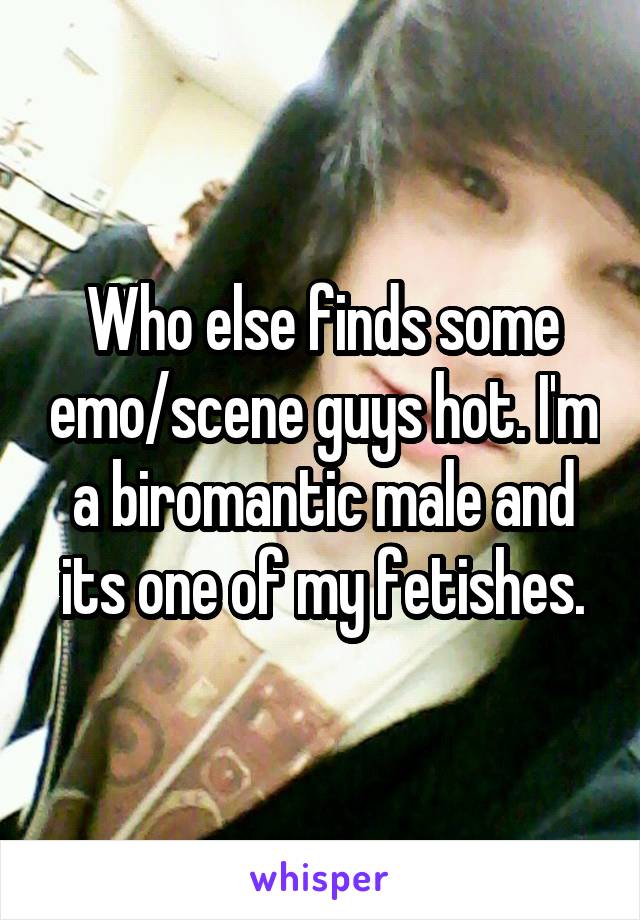 Who else finds some emo/scene guys hot. I'm a biromantic male and its one of my fetishes.