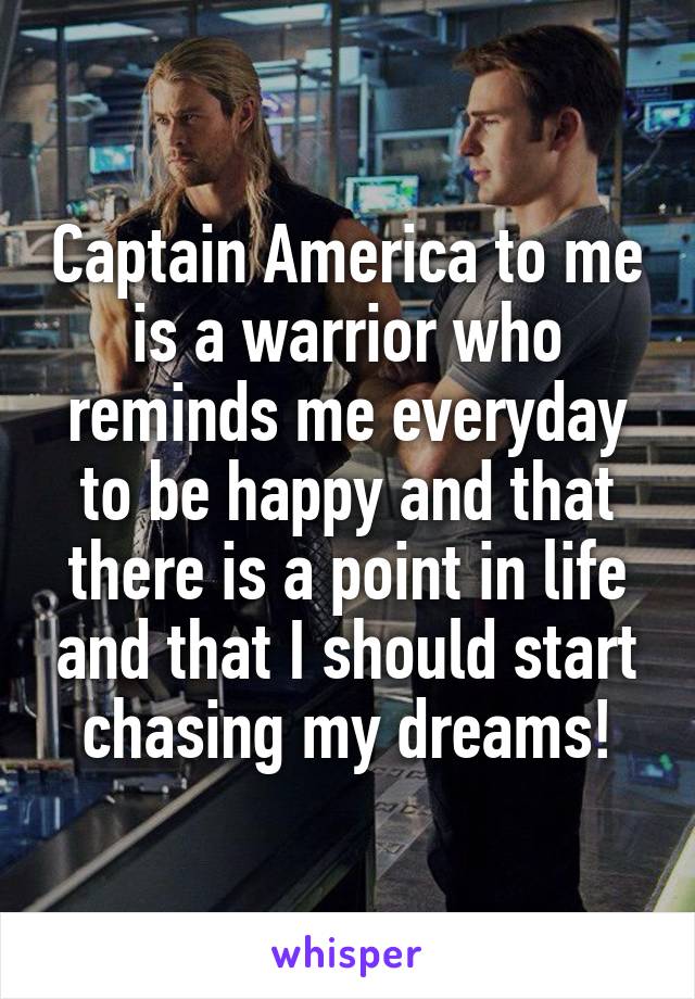 Captain America to me is a warrior who reminds me everyday to be happy and that there is a point in life and that I should start chasing my dreams!