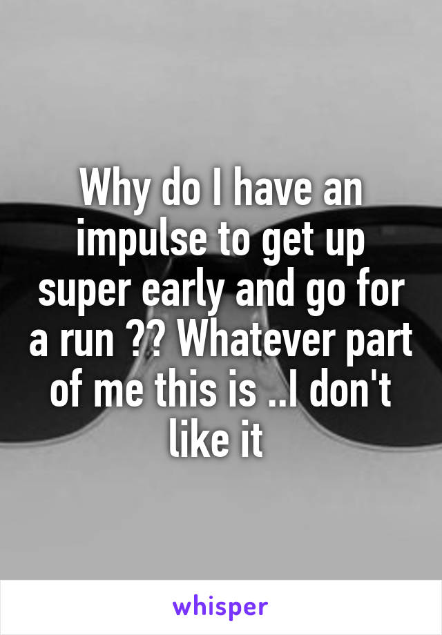 Why do I have an impulse to get up super early and go for a run ?? Whatever part of me this is ..I don't like it 