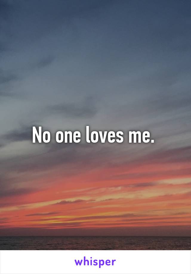 No one loves me. 