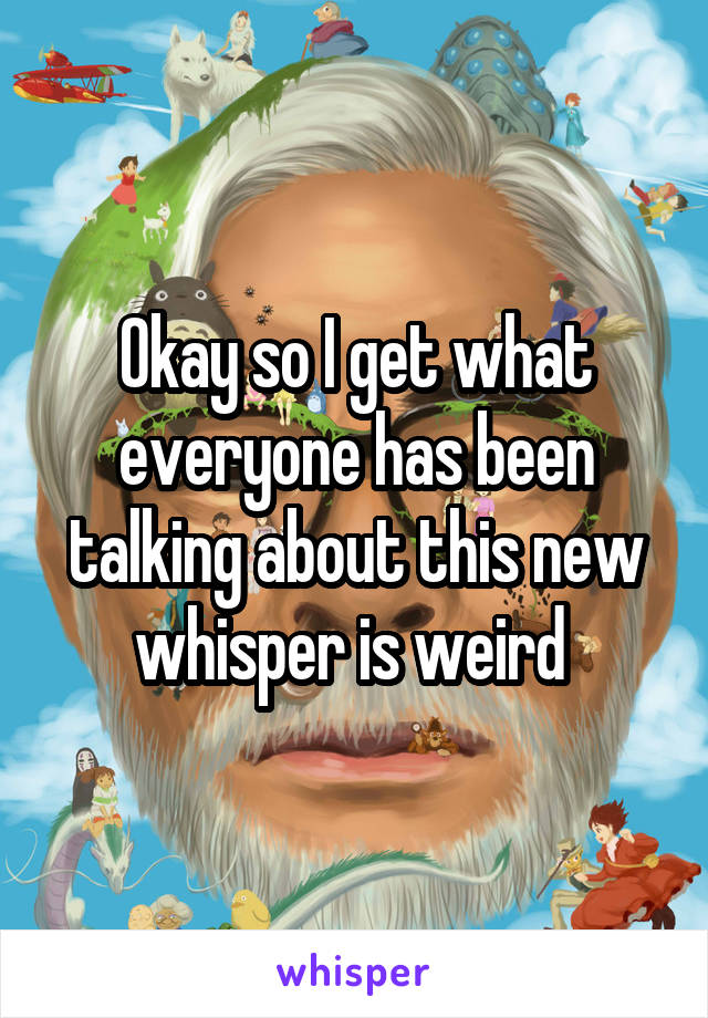 Okay so I get what everyone has been talking about this new whisper is weird 