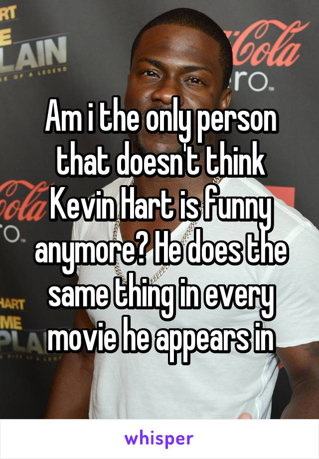 Am i the only person that doesn't think Kevin Hart is funny anymore? He does the same thing in every movie he appears in