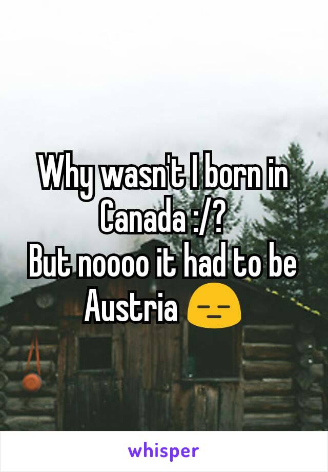 Why wasn't I born in Canada :/?
But noooo it had to be Austria 😑