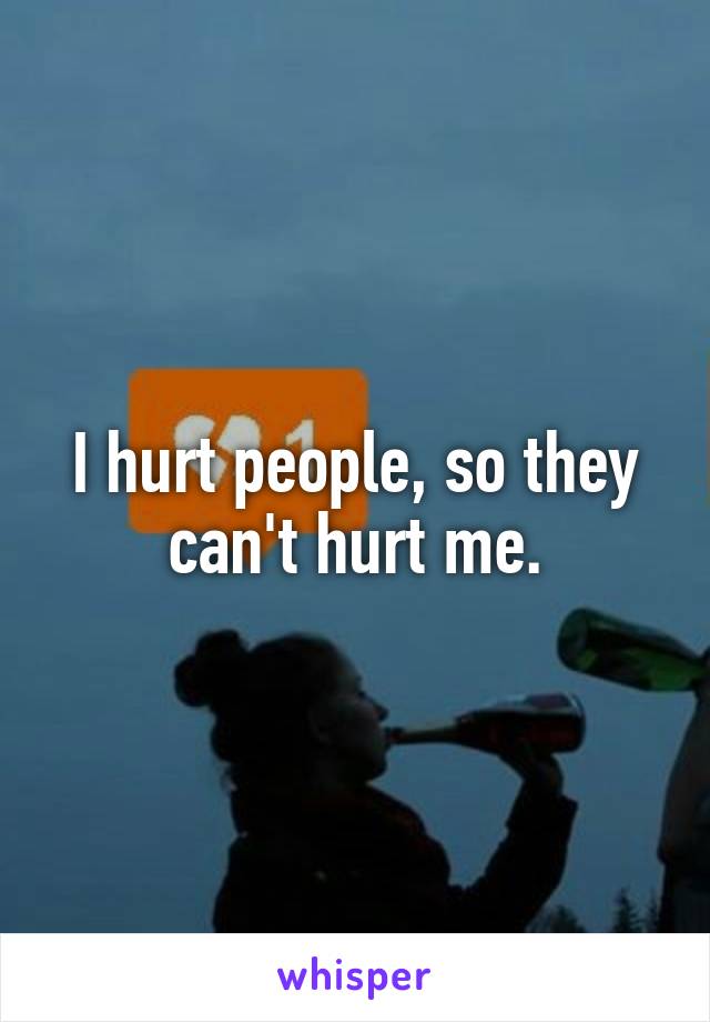 I hurt people, so they can't hurt me.