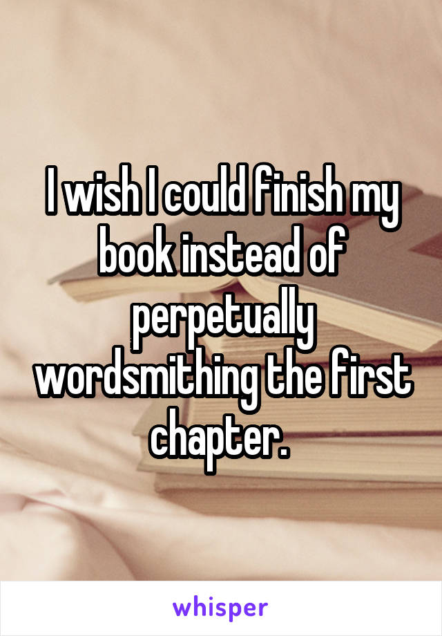 I wish I could finish my book instead of perpetually wordsmithing the first chapter. 