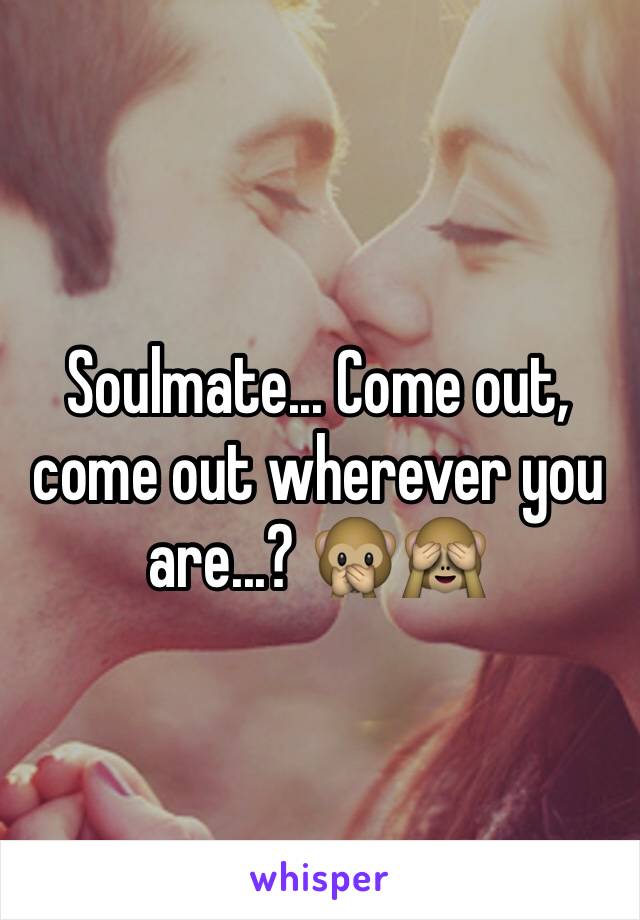 Soulmate... Come out, come out wherever you are...? 🙊🙈