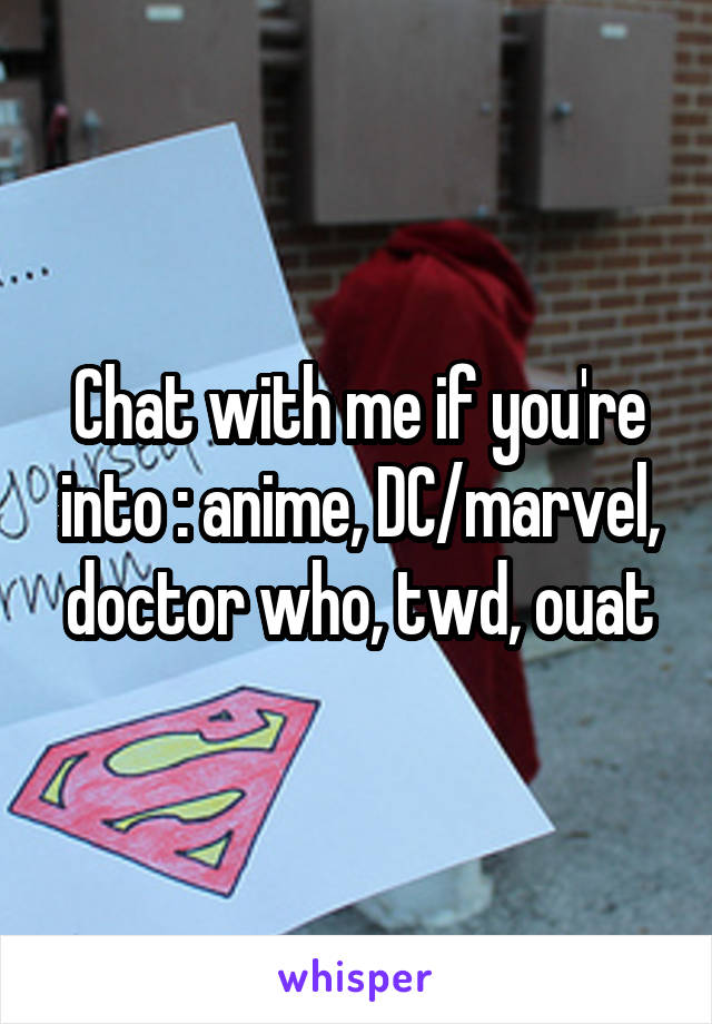 Chat with me if you're into : anime, DC/marvel, doctor who, twd, ouat