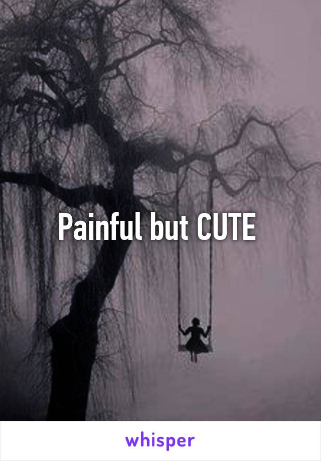 Painful but CUTE 