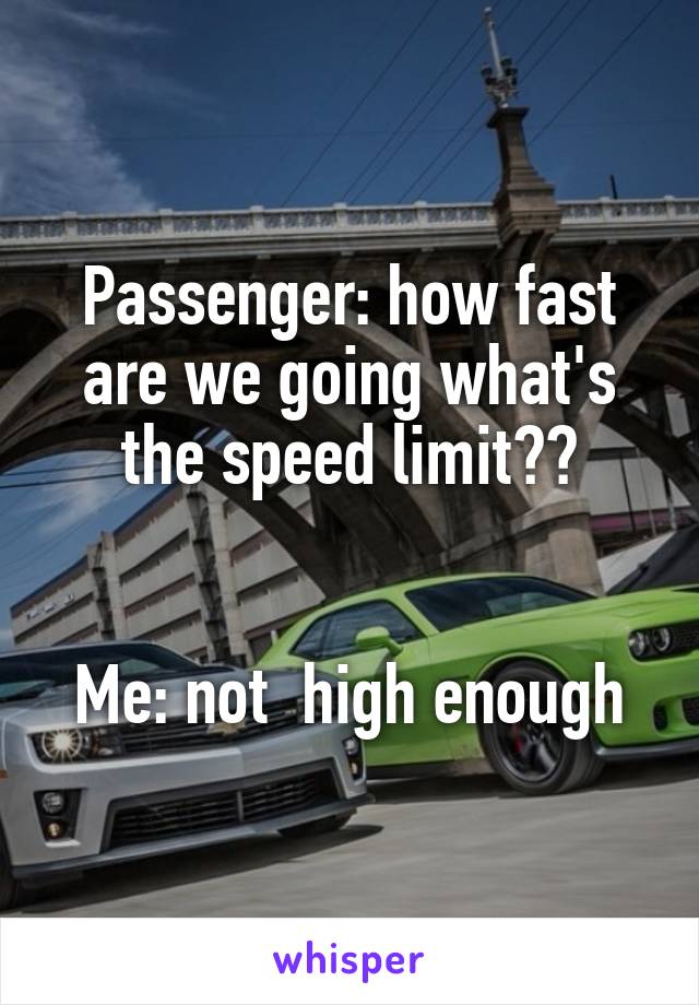 Passenger: how fast are we going what's the speed limit??


Me: not  high enough