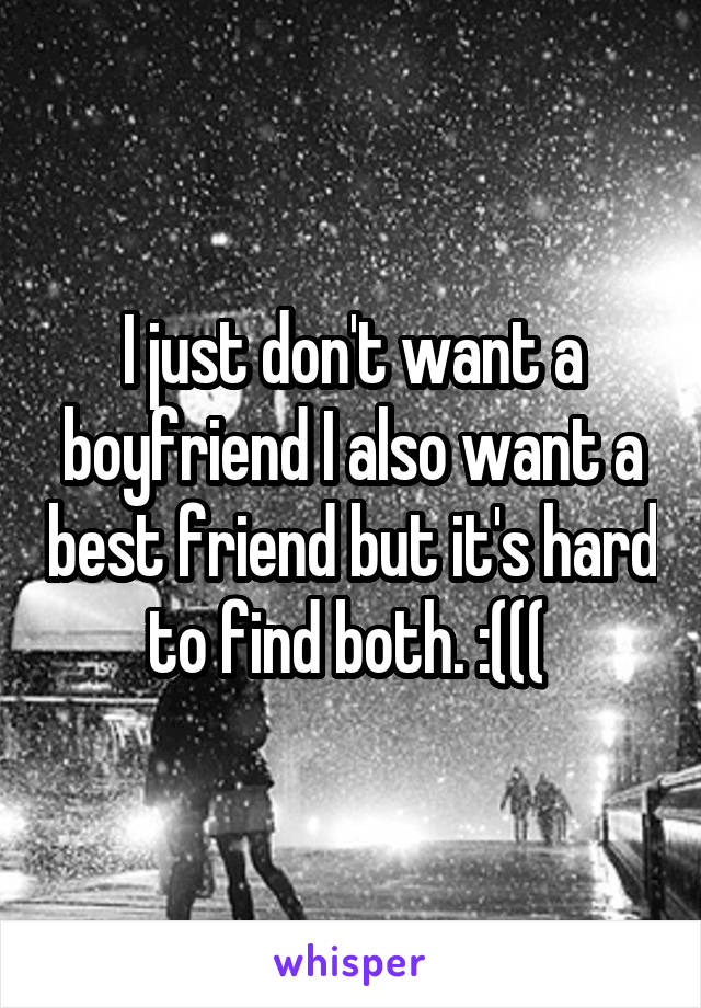 I just don't want a boyfriend I also want a best friend but it's hard to find both. :((( 